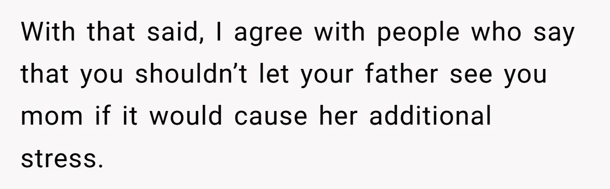 Man Blocks His Father From Seeing His Dying Wife After He Left Her For Another Woman With that said, I agree with people who say that you shouldn’t let your father see you mom if it would cause her additional stress.