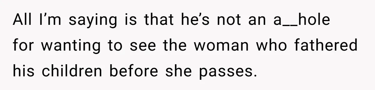 Man Blocks His Father From Seeing His Dying Wife After He Left Her For Another Woman All I’m saying is that he’s not an a__hole for wanting to see the woman who fathered his children before she passes.