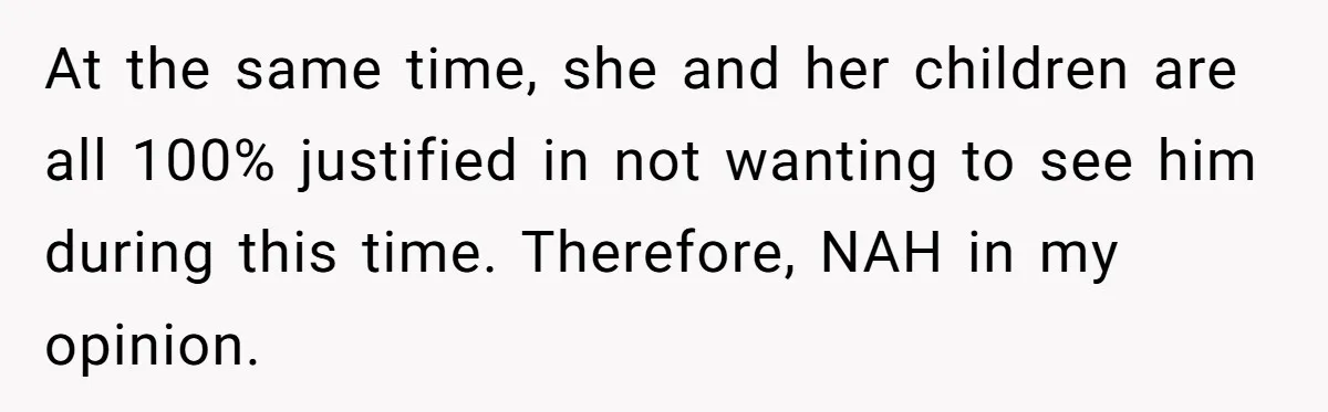 Man Blocks His Father From Seeing His Dying Wife After He Left Her For Another Woman At the same time, she and her children are all 100% justified in not wanting to see him during this time. Therefore, NAH in my opinion.