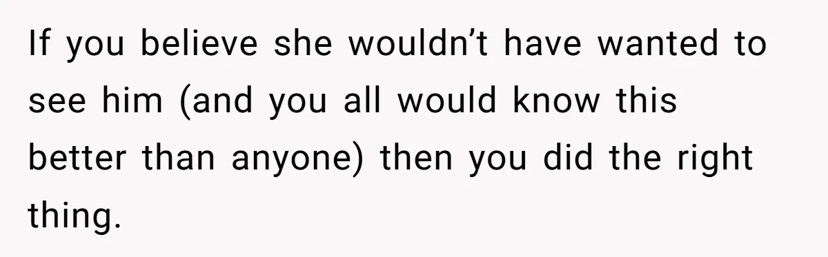 Man Blocks His Father From Seeing His Dying Wife After He Left Her For Another Woman If you believe she wouldn’t have wanted to see him (and you all would know this better than anyone) then you did the right thing.