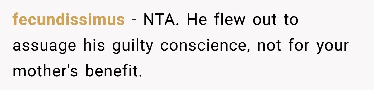 Man Blocks His Father From Seeing His Dying Wife After He Left Her For Another Woman fecundissimus − NTA. He flew out to assuage his guilty conscience, not for your mother's benefit.