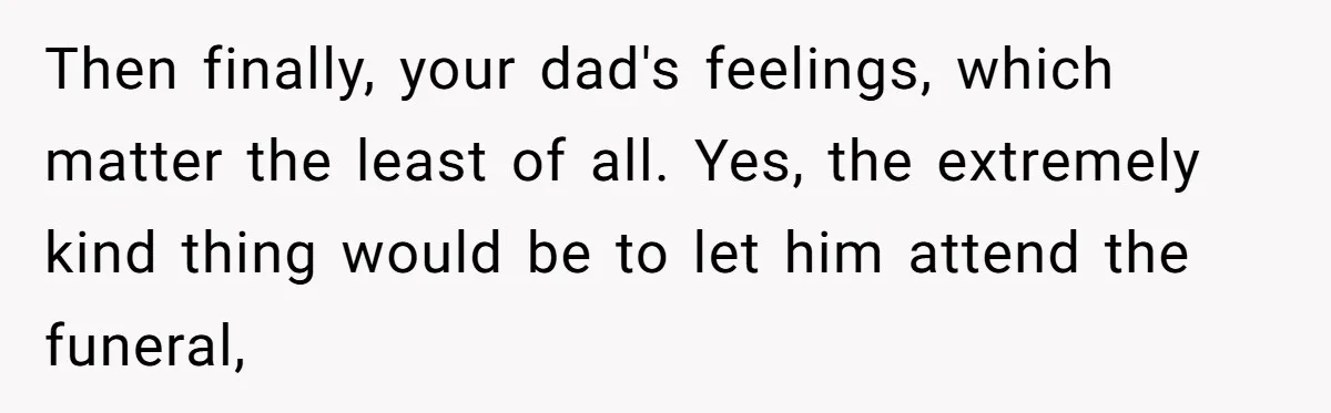Man Blocks His Father From Seeing His Dying Wife After He Left Her For Another Woman Then finally, your dad's feelings, which matter the least of all. Yes, the extremely kind thing would be to let him attend the funeral,