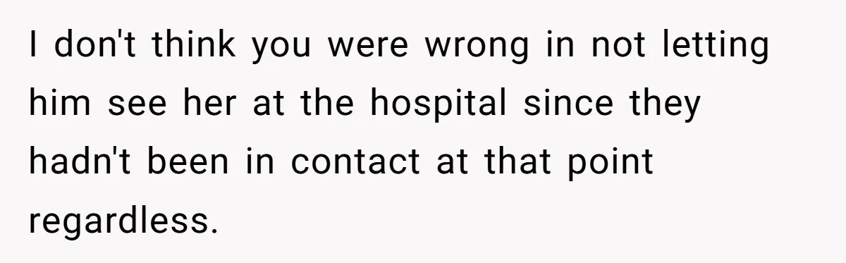 Man Blocks His Father From Seeing His Dying Wife After He Left Her For Another Woman I don't think you were wrong in not letting him see her at the hospital since they hadn't been in contact at that point regardless.