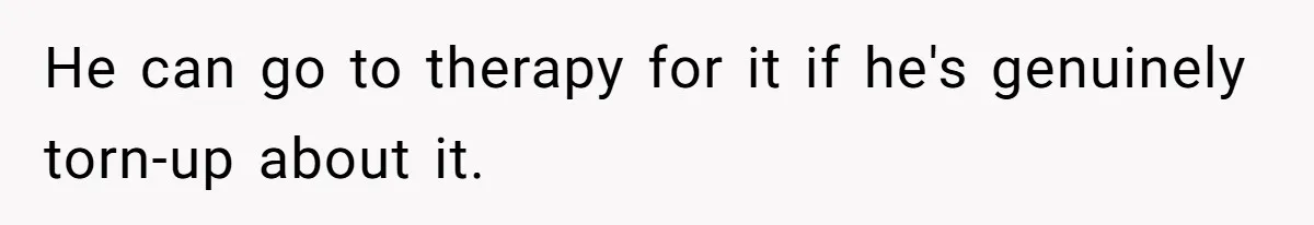 Man Blocks His Father From Seeing His Dying Wife After He Left Her For Another Woman He can go to therapy for it if he's genuinely torn-up about it.