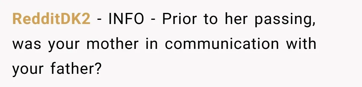 Man Blocks His Father From Seeing His Dying Wife After He Left Her For Another Woman RedditDK2 − INFO - Prior to her passing, was your mother in communication with your father?