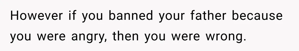 Man Blocks His Father From Seeing His Dying Wife After He Left Her For Another Woman However if you banned your father because you were angry, then you were wrong.