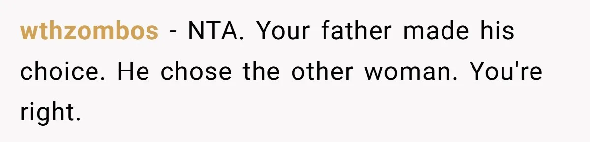 Man Blocks His Father From Seeing His Dying Wife After He Left Her For Another Woman wthzombos − NTA. Your father made his choice. He chose the other woman. You're right.