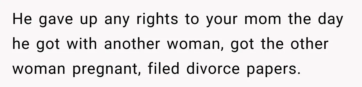 Man Blocks His Father From Seeing His Dying Wife After He Left Her For Another Woman He gave up any rights to your mom the day he got with another woman, got the other woman pregnant, filed divorce papers.