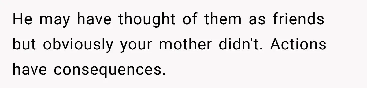 Man Blocks His Father From Seeing His Dying Wife After He Left Her For Another Woman He may have thought of them as friends but obviously your mother didn't. Actions have consequences.