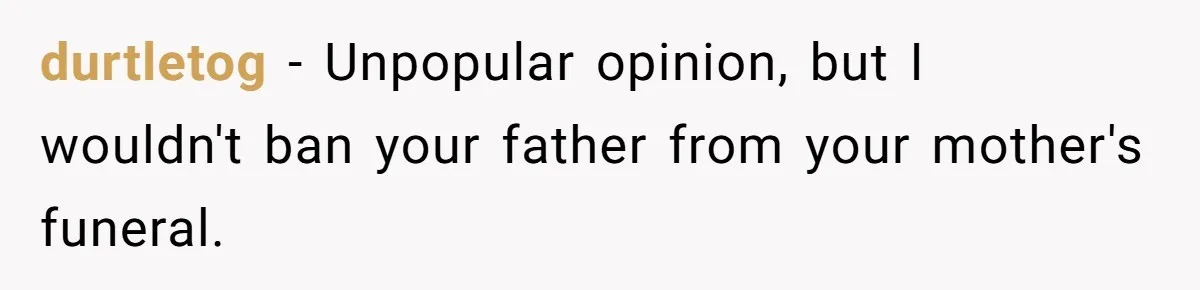 Man Blocks His Father From Seeing His Dying Wife After He Left Her For Another Woman durtletog − Unpopular opinion, but I wouldn't ban your father from your mother's funeral.