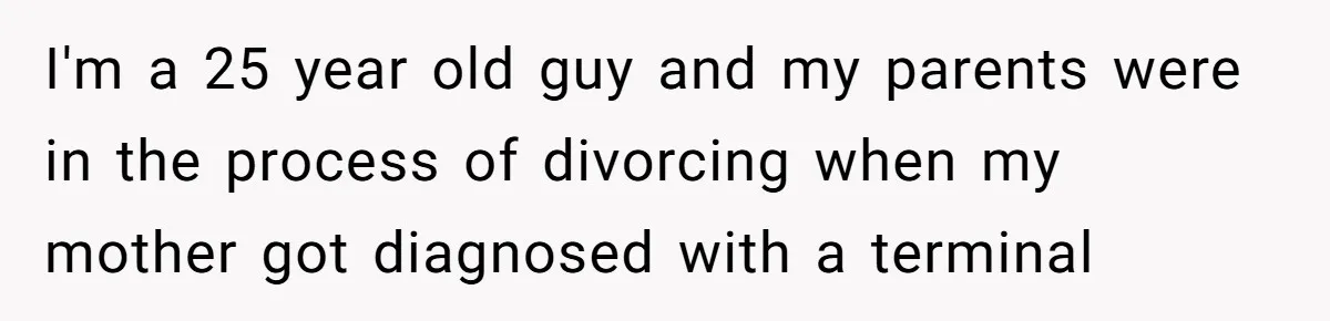 Man Blocks His Father From Seeing His Dying Wife After He Left Her For Another Woman I'm a 25 year old guy and my parents were in the process of divorcing when my mother got diagnosed with a terminal illness.