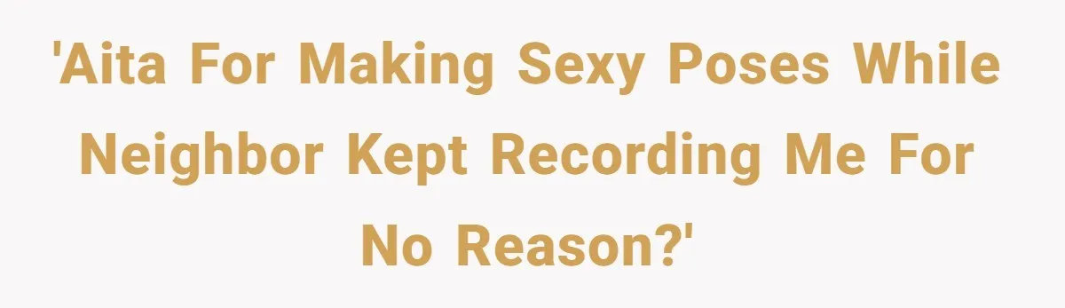 'AITA for making sexy poses while neighbor kept recording me for no reason?'