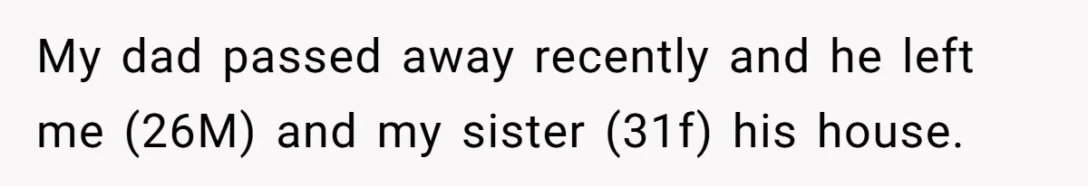 My dad passed away recently and he left me (26M) and my sister (31f) his house.