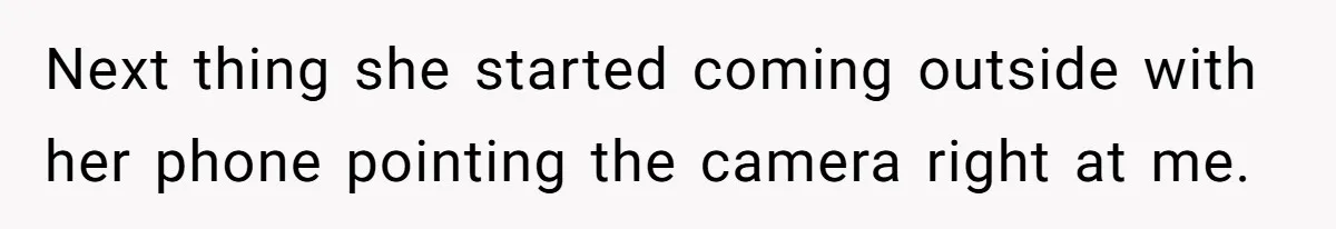 Next thing she started coming outside with her phone pointing the camera right at me.