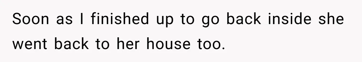 Soon as I finished up to go back inside she went back to her house too.