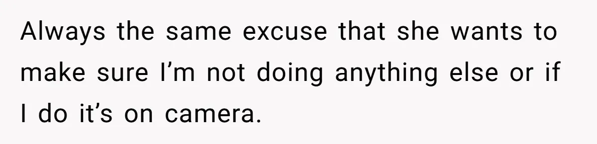 Always the same excuse that she wants to make sure I’m not doing anything else or if I do it’s on camera.