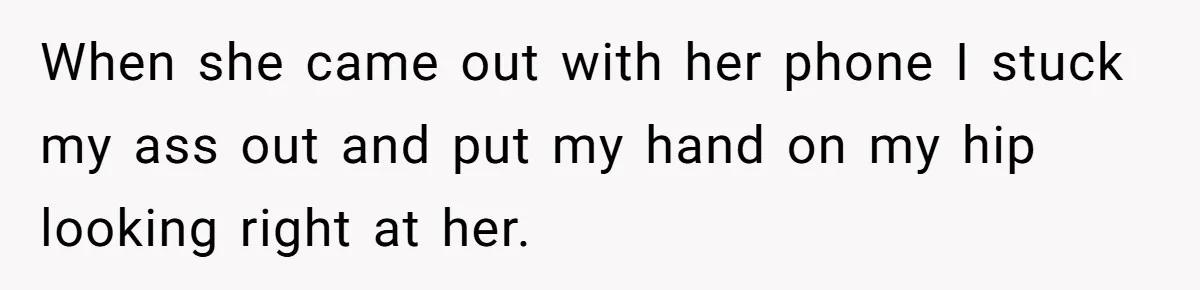 When she came out with her phone I stuck my ass out and put my hand on my hip looking right at her.