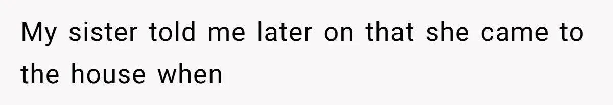 My sister told me later on that she came to the house when