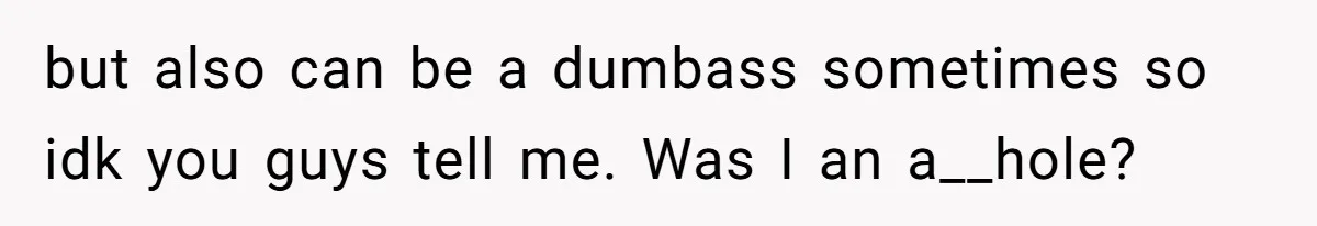 but also can be a dumbass sometimes so idk you guys tell me. Was I an a__hole?