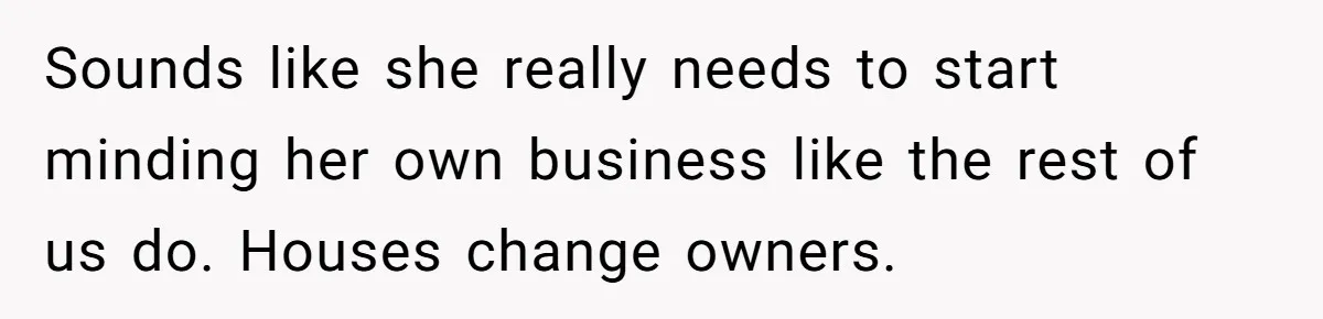 Sounds like she really needs to start minding her own business like the rest of us do. Houses change owners.