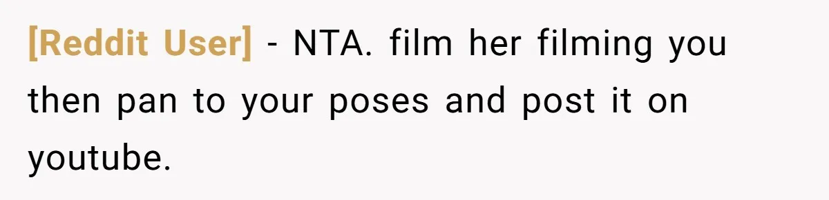 [Reddit User] − NTA. film her filming you then pan to your poses and post it on youtube.