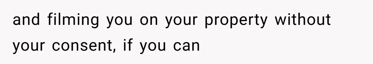and filming you on your property without your consent, if you can