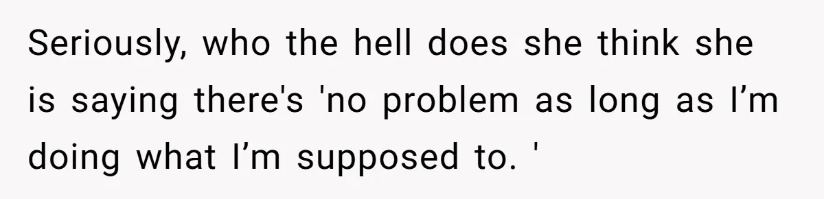 Seriously, who the hell does she think she is saying there's 'no problem as long as I’m doing what I’m supposed to. '