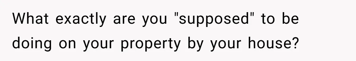 What exactly are you "supposed" to be doing on your property by your house?