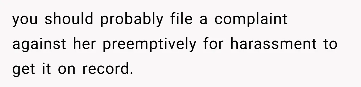 you should probably file a complaint against her preemptively for harassment to get it on record.