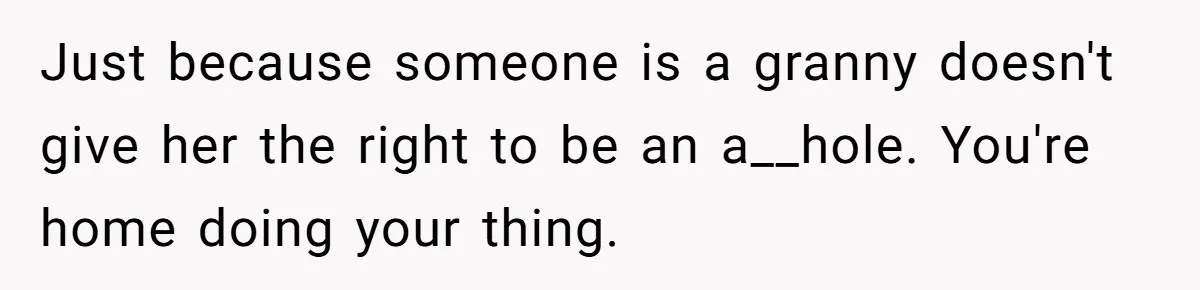 Just because someone is a granny doesn't give her the right to be an a__hole. You're home doing your thing.