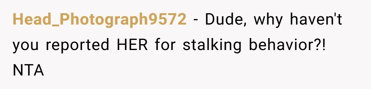 Head_Photograph9572 − Dude, why haven't you reported HER for stalking behavior?! NTA