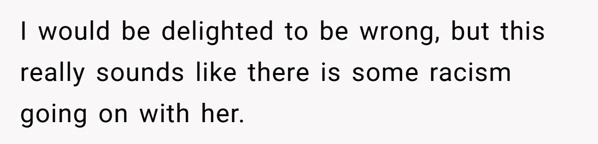 I would be delighted to be wrong, but this really sounds like there is some racism going on with her.