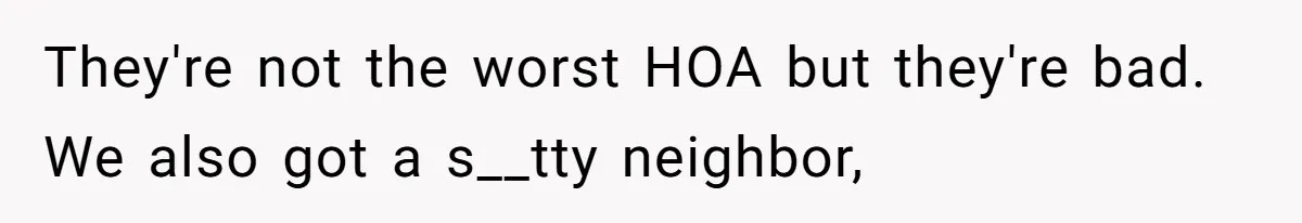 They're not the worst HOA but they're bad. We also got a s__tty neighbor,