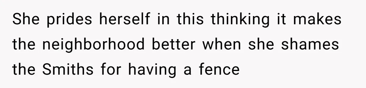 She prides herself in this thinking it makes the neighborhood better when she shames the Smiths for having a fence