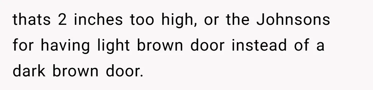 thats 2 inches too high, or the Johnsons for having light brown door instead of a dark brown door.