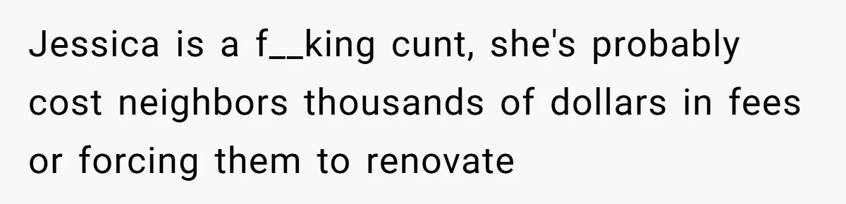 Jessica is a f__king cunt, she's probably cost neighbors thousands of dollars in fees or forcing them to renovate