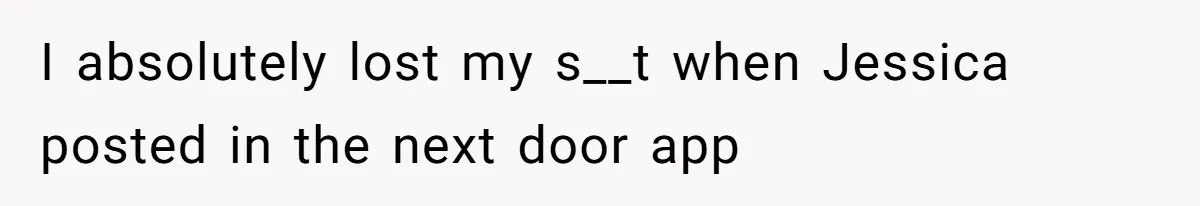 I absolutely lost my s__t when Jessica posted in the next door app