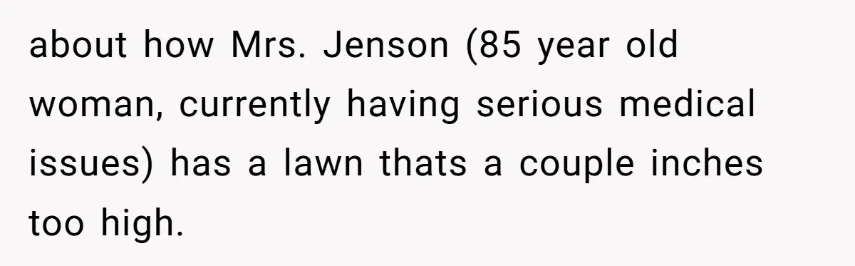 about how Mrs. Jenson (85 year old woman, currently having serious medical issues) has a lawn thats a couple inches too high.