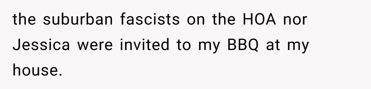 the suburban fascists on the HOA nor Jessica were invited to my BBQ at my house.