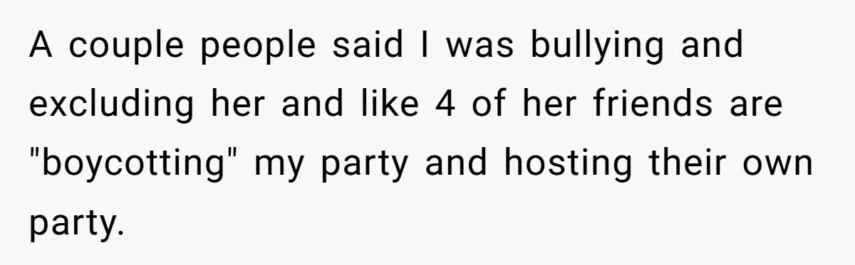 A couple people said I was bullying and excluding her and like 4 of her friends are "boycotting" my party and hosting their own party.