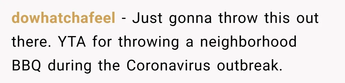 dowhatchafeel − Just gonna throw this out there. YTA for throwing a neighborhood BBQ during the Coronavirus outbreak.