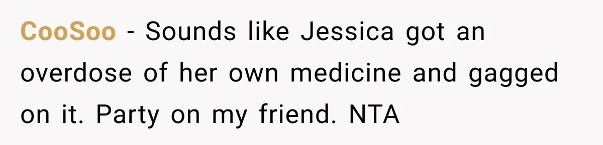 CooSoo − Sounds like Jessica got an overdose of her own medicine and gagged on it. Party on my friend. NTA