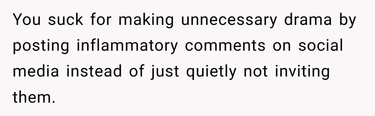 You suck for making unnecessary drama by posting inflammatory comments on social media instead of just quietly not inviting them.