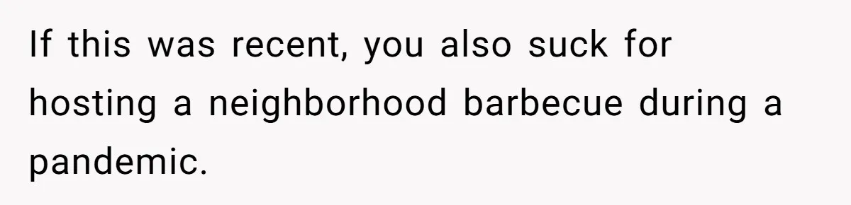 If this was recent, you also suck for hosting a neighborhood barbecue during a pandemic.