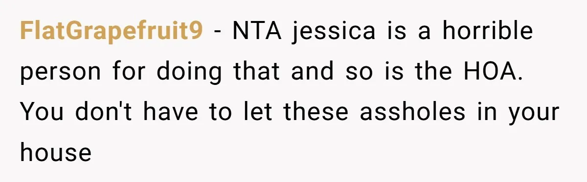 FlatGrapefruit9 − NTA jessica is a horrible person for doing that and so is the HOA. You don't have to let these assholes in your house