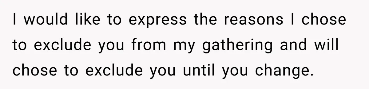 I would like to express the reasons I chose to exclude you from my gathering and will chose to exclude you until you change.