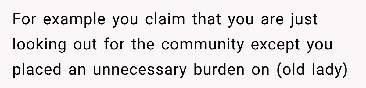 For example you claim that you are just looking out for the community except you placed an unnecessary burden on (old lady)