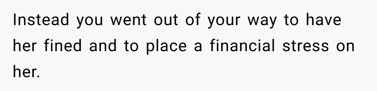 Instead you went out of your way to have her fined and to place a financial stress on her.