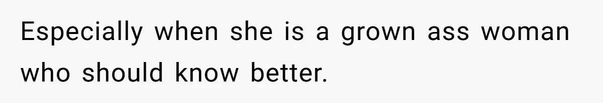 Especially when she is a grown ass woman who should know better.