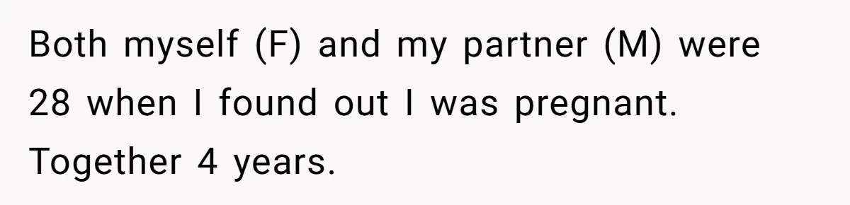 Both myself (F) and my partner (M) were 28 when I found out I was pregnant. Together 4 years.